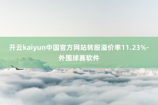 开云kaiyun中国官方网站转股溢价率11.23%-外围球赛软件