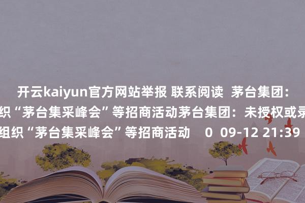 开云kaiyun官方网站举报 联系阅读  茅台集团：未授权或录用任何主体发布或组织“茅台集采峰会”等招商活动茅台集团：未授权或录用任何主体发布或组织“茅台集采峰会”等招商活动    0  09-12 