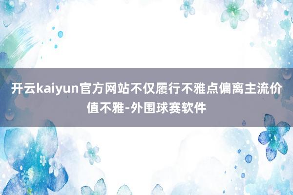 开云kaiyun官方网站不仅履行不雅点偏离主流价值不雅-外围球赛软件