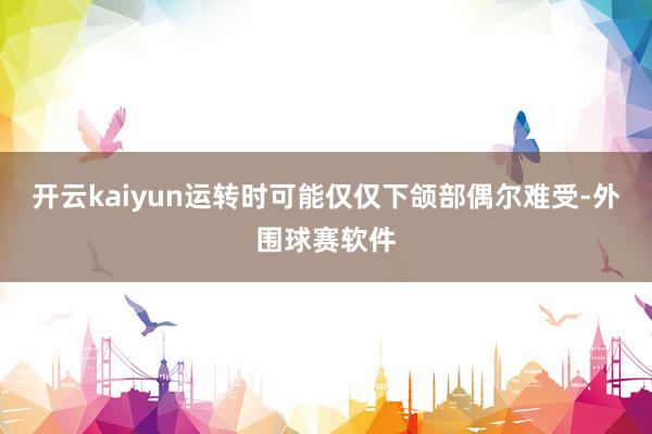 开云kaiyun运转时可能仅仅下颌部偶尔难受-外围球赛软件