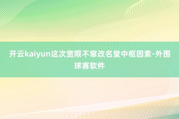 开云kaiyun这次宽限不窜改名堂中枢因素-外围球赛软件