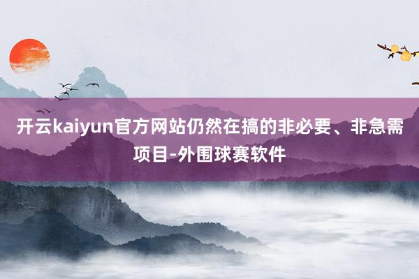 开云kaiyun官方网站仍然在搞的非必要、非急需项目-外围球赛软件