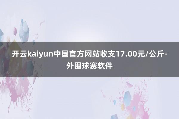 开云kaiyun中国官方网站收支17.00元/公斤-外围球赛软件