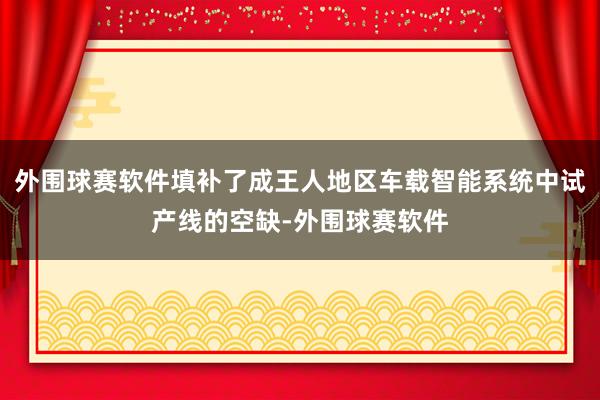 外围球赛软件填补了成王人地区车载智能系统中试产线的空缺-外围球赛软件