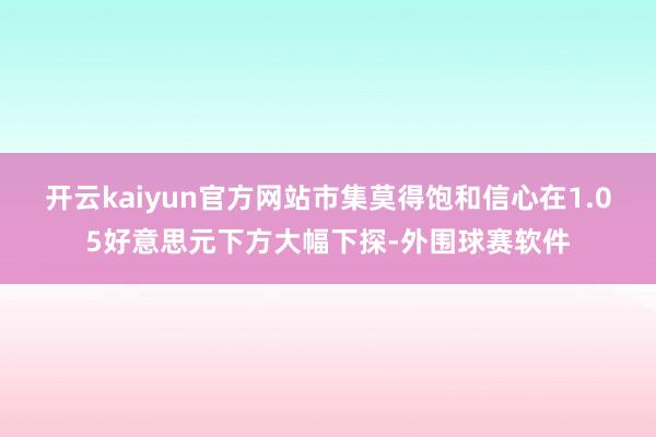 开云kaiyun官方网站市集莫得饱和信心在1.05好意思元下方大幅下探-外围球赛软件