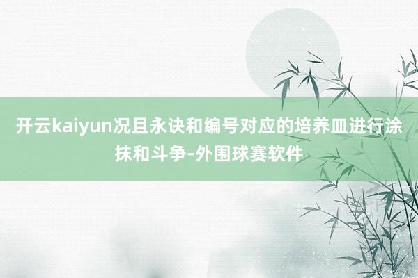 开云kaiyun况且永诀和编号对应的培养皿进行涂抹和斗争-外围球赛软件