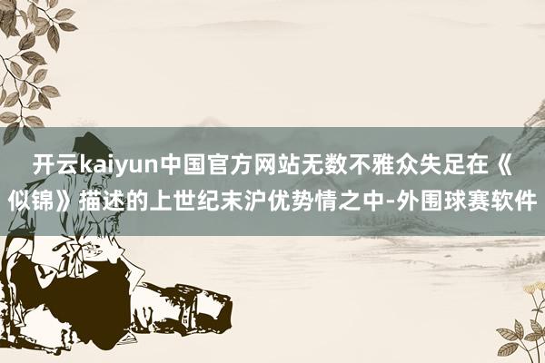 开云kaiyun中国官方网站无数不雅众失足在《似锦》描述的上世纪末沪优势情之中-外围球赛软件
