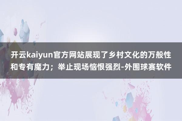 开云kaiyun官方网站展现了乡村文化的万般性和专有魔力；举止现场恼恨强烈-外围球赛软件