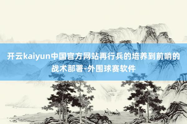开云kaiyun中国官方网站再行兵的培养到前哨的战术部署-外围球赛软件