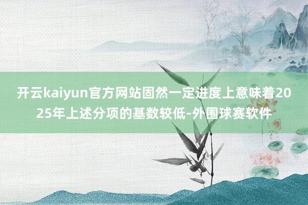 开云kaiyun官方网站固然一定进度上意味着2025年上述分项的基数较低-外围球赛软件