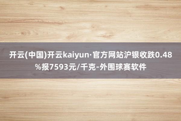 开云(中国)开云kaiyun·官方网站沪银收跌0.48%报7593元/千克-外围球赛软件