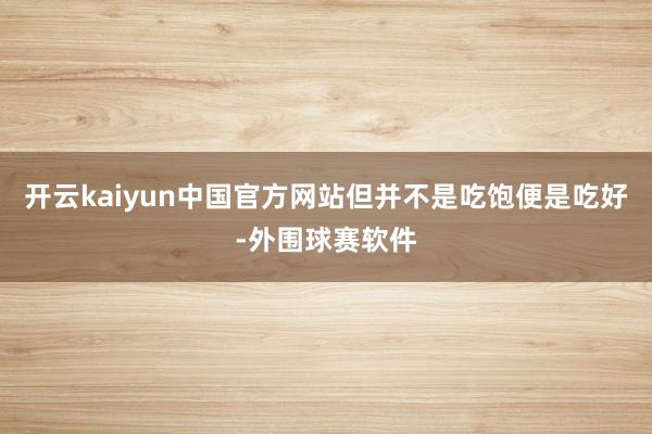 开云kaiyun中国官方网站但并不是吃饱便是吃好-外围球赛软件