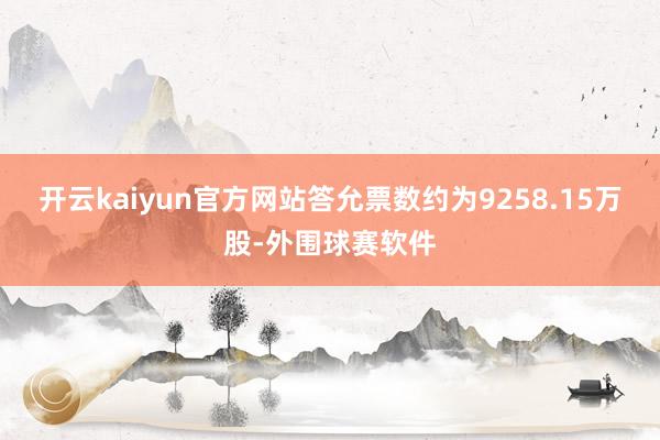开云kaiyun官方网站答允票数约为9258.15万股-外围球赛软件