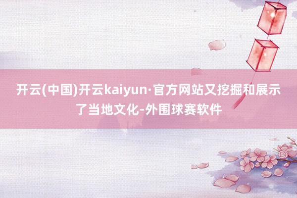 开云(中国)开云kaiyun·官方网站又挖掘和展示了当地文化-外围球赛软件