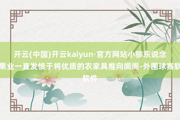 开云(中国)开云kaiyun·官方网站小猕东说念主果业一直发愤于将优质的农家具推向阛阓-外围球赛软件