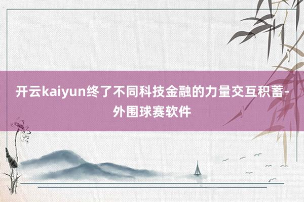 开云kaiyun终了不同科技金融的力量交互积蓄-外围球赛软件