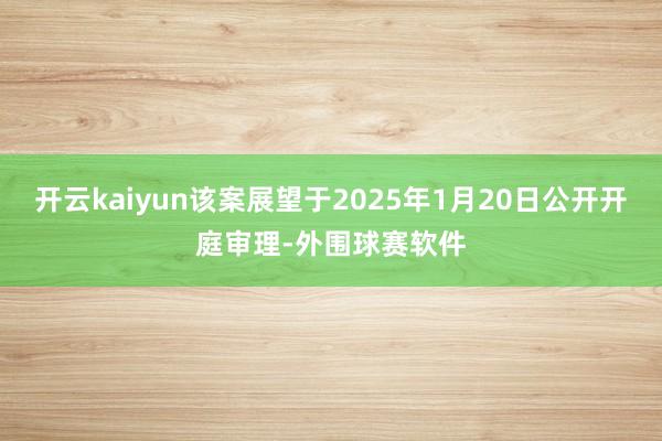 开云kaiyun该案展望于2025年1月20日公开开庭审理-外围球赛软件