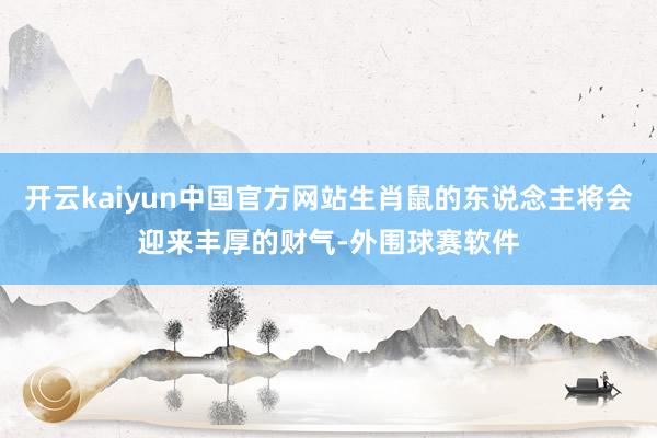 开云kaiyun中国官方网站生肖鼠的东说念主将会迎来丰厚的财气-外围球赛软件
