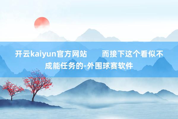 开云kaiyun官方网站       而接下这个看似不成能任务的-外围球赛软件