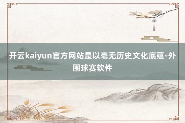 开云kaiyun官方网站是以毫无历史文化底蕴-外围球赛软件