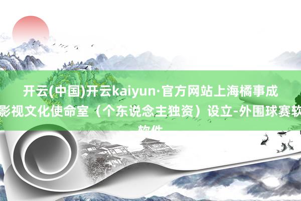 开云(中国)开云kaiyun·官方网站上海橘事成功影视文化使命室（个东说念主独资）设立-外围球赛软件