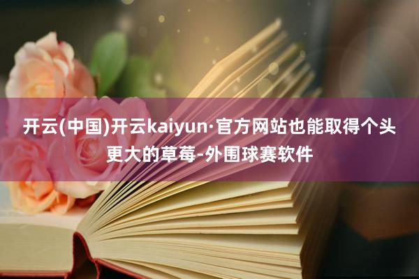 开云(中国)开云kaiyun·官方网站也能取得个头更大的草莓-外围球赛软件