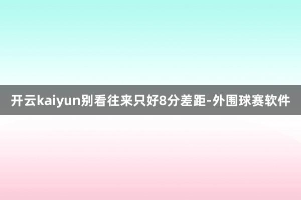 开云kaiyun别看往来只好8分差距-外围球赛软件