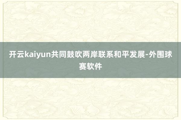 开云kaiyun共同鼓吹两岸联系和平发展-外围球赛软件