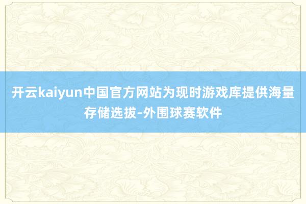开云kaiyun中国官方网站为现时游戏库提供海量存储选拔-外围球赛软件