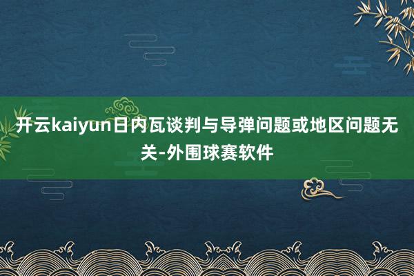 开云kaiyun日内瓦谈判与导弹问题或地区问题无关-外围球赛软件
