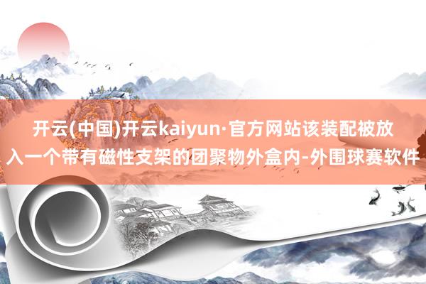 开云(中国)开云kaiyun·官方网站该装配被放入一个带有磁性支架的团聚物外盒内-外围球赛软件