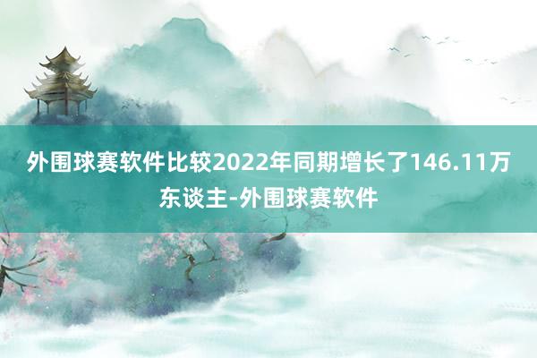 外围球赛软件比较2022年同期增长了146.11万东谈主-外围球赛软件