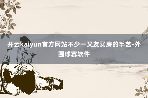 开云kaiyun官方网站不少一又友买房的手艺-外围球赛软件