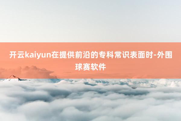 开云kaiyun在提供前沿的专科常识表面时-外围球赛软件