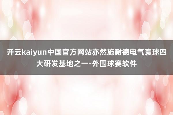 开云kaiyun中国官方网站亦然施耐德电气寰球四大研发基地之一-外围球赛软件