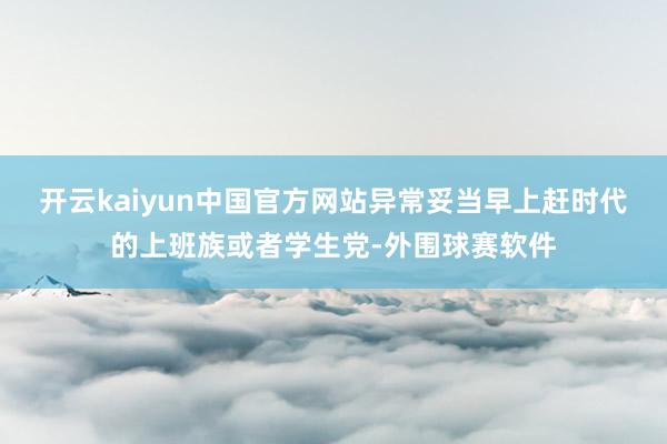 开云kaiyun中国官方网站异常妥当早上赶时代的上班族或者学生党-外围球赛软件