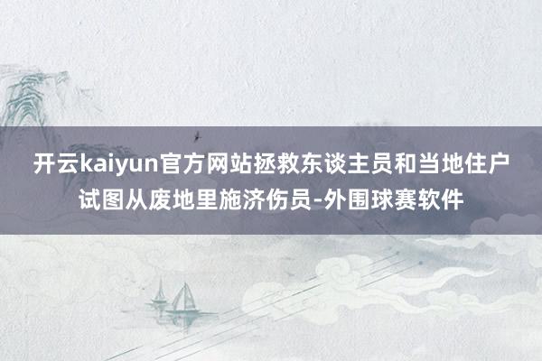 开云kaiyun官方网站拯救东谈主员和当地住户试图从废地里施济伤员-外围球赛软件