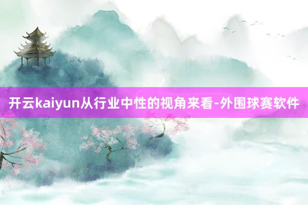 开云kaiyun从行业中性的视角来看-外围球赛软件