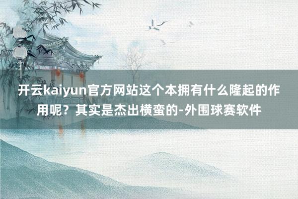 开云kaiyun官方网站这个本拥有什么隆起的作用呢？其实是杰出横蛮的-外围球赛软件