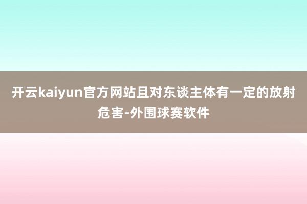开云kaiyun官方网站且对东谈主体有一定的放射危害-外围球赛软件