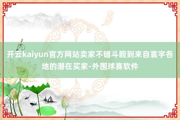 开云kaiyun官方网站卖家不错斗殴到来自寰宇各地的潜在买家-外围球赛软件