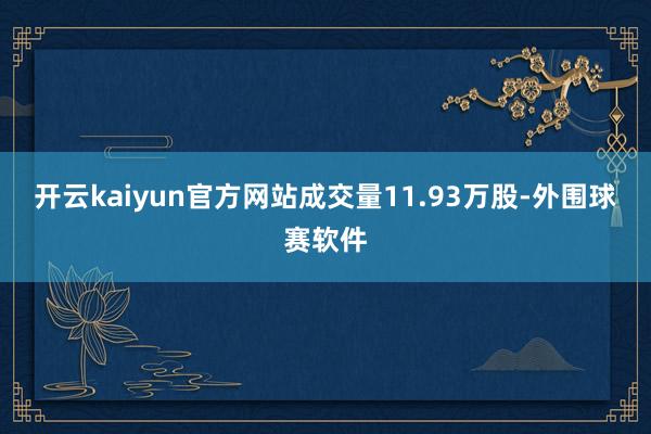 开云kaiyun官方网站成交量11.93万股-外围球赛软件