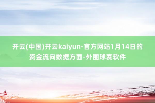 开云(中国)开云kaiyun·官方网站1月14日的资金流向数据方面-外围球赛软件