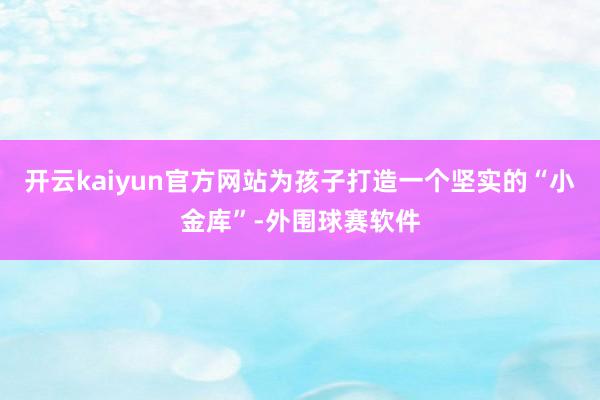 开云kaiyun官方网站为孩子打造一个坚实的“小金库”-外围球赛软件