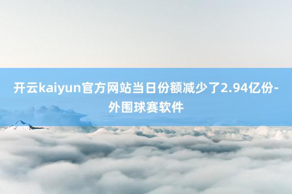 开云kaiyun官方网站当日份额减少了2.94亿份-外围球赛软件