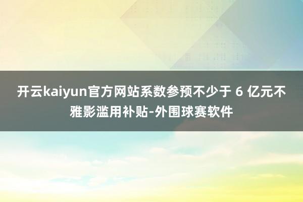 开云kaiyun官方网站系数参预不少于 6 亿元不雅影滥用补贴-外围球赛软件