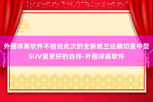 外围球赛软件不错说此次的全新威兰达确切是中型SUV里更好的选择-外围球赛软件