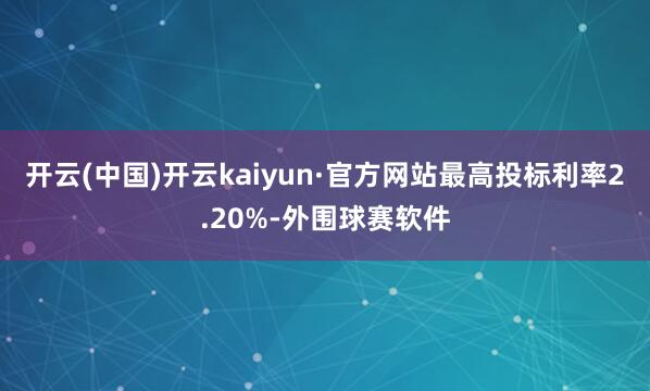 开云(中国)开云kaiyun·官方网站最高投标利率2.20%-外围球赛软件