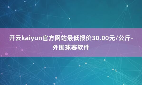 开云kaiyun官方网站最低报价30.00元/公斤-外围球赛软件