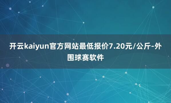 开云kaiyun官方网站最低报价7.20元/公斤-外围球赛软件